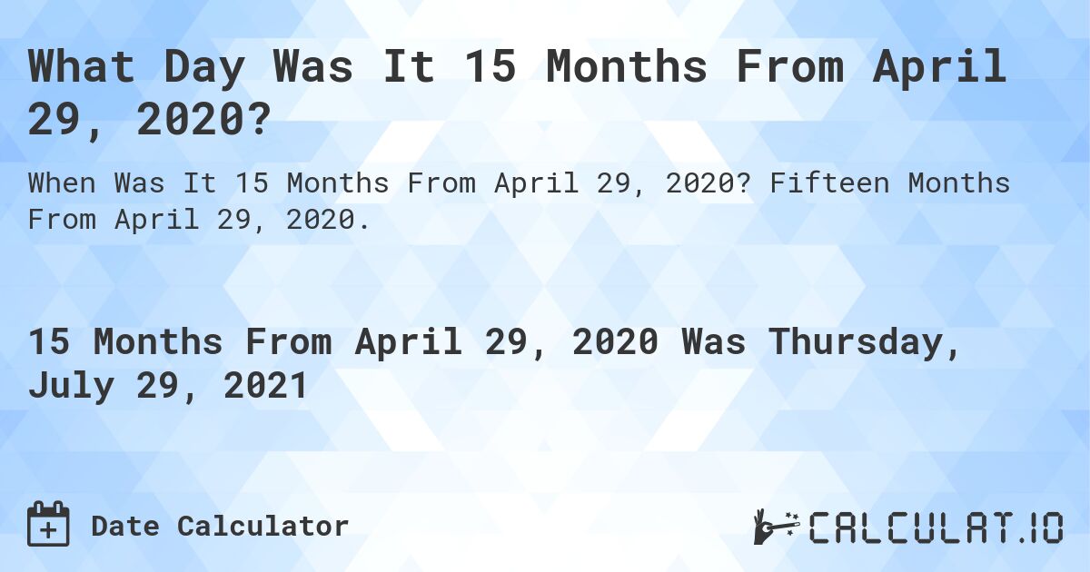 What Day Was It 15 Months From April 29, 2020?. Fifteen Months From April 29, 2020.