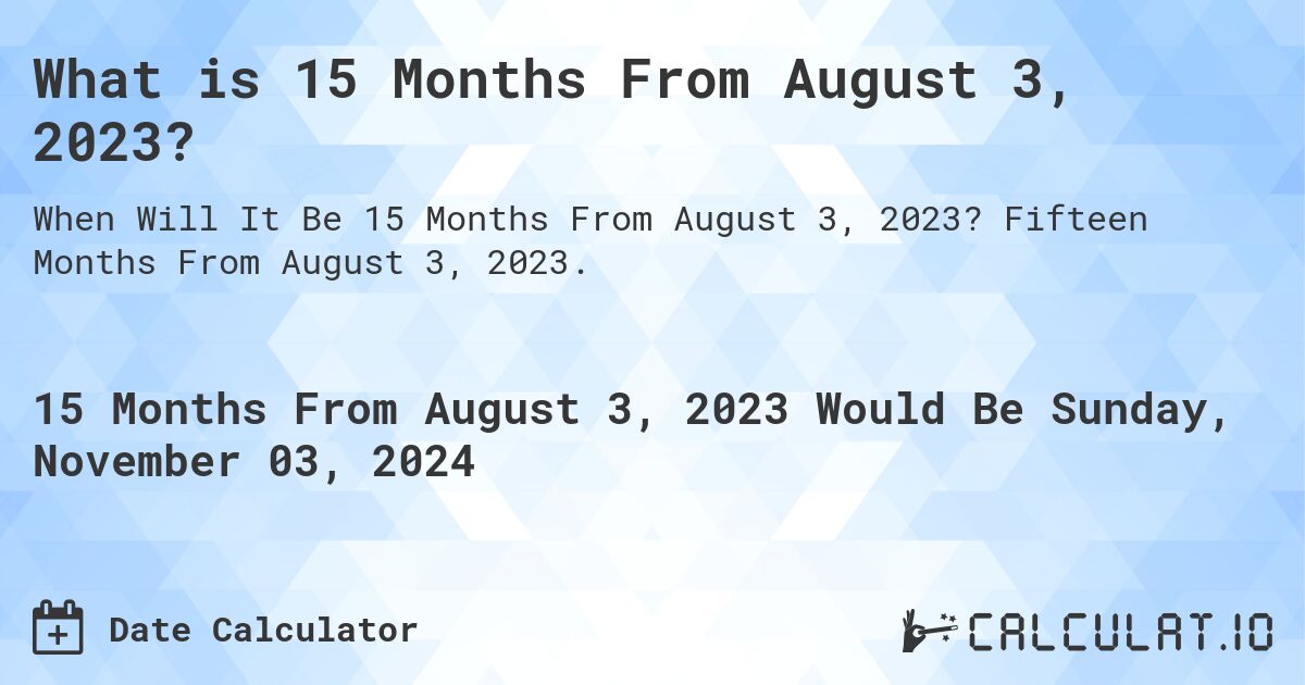 What is 15 Months From August 3, 2023?. Fifteen Months From August 3, 2023.