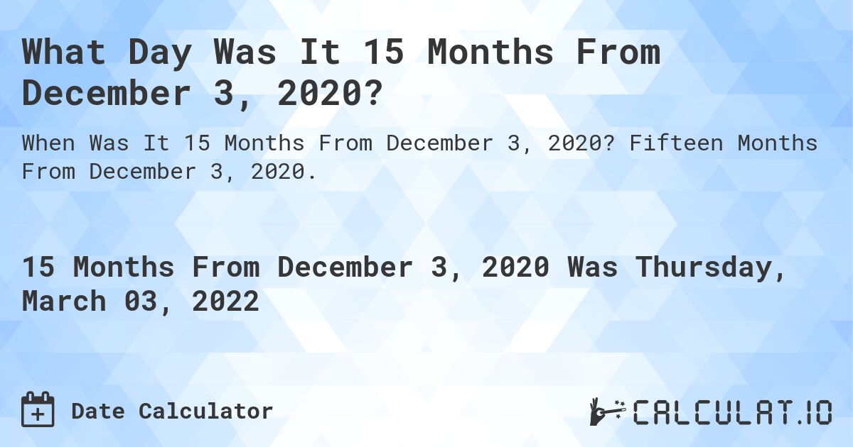 What Day Was It 15 Months From December 3, 2020?. Fifteen Months From December 3, 2020.