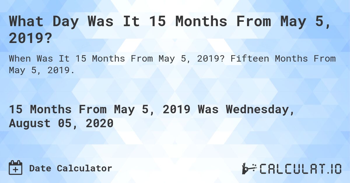 What Day Was It 15 Months From May 5, 2019?. Fifteen Months From May 5, 2019.
