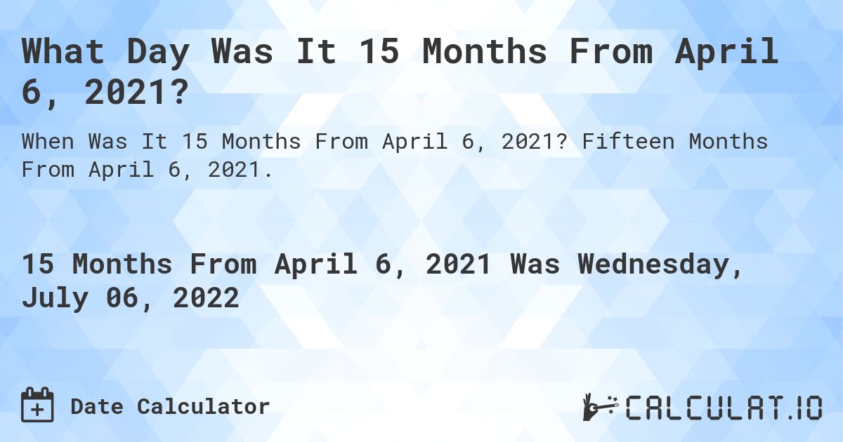 What Day Was It 15 Months From April 6, 2021?. Fifteen Months From April 6, 2021.