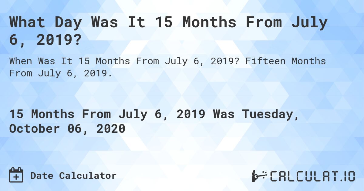 What Day Was It 15 Months From July 6, 2019?. Fifteen Months From July 6, 2019.
