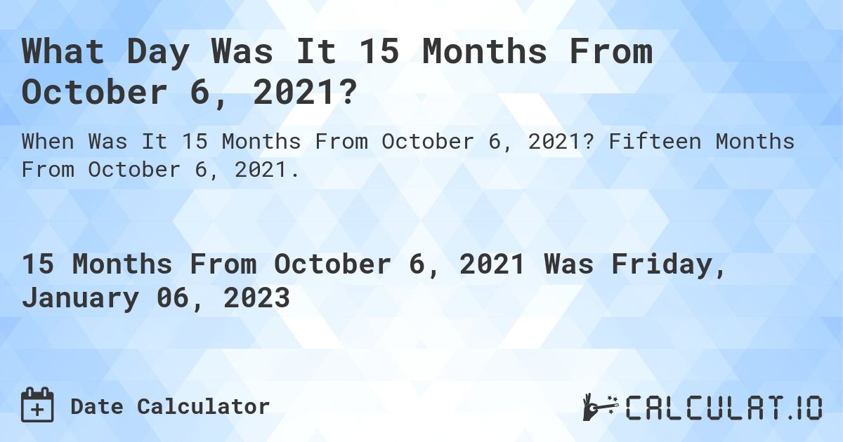 What Day Was It 15 Months From October 6, 2021?. Fifteen Months From October 6, 2021.