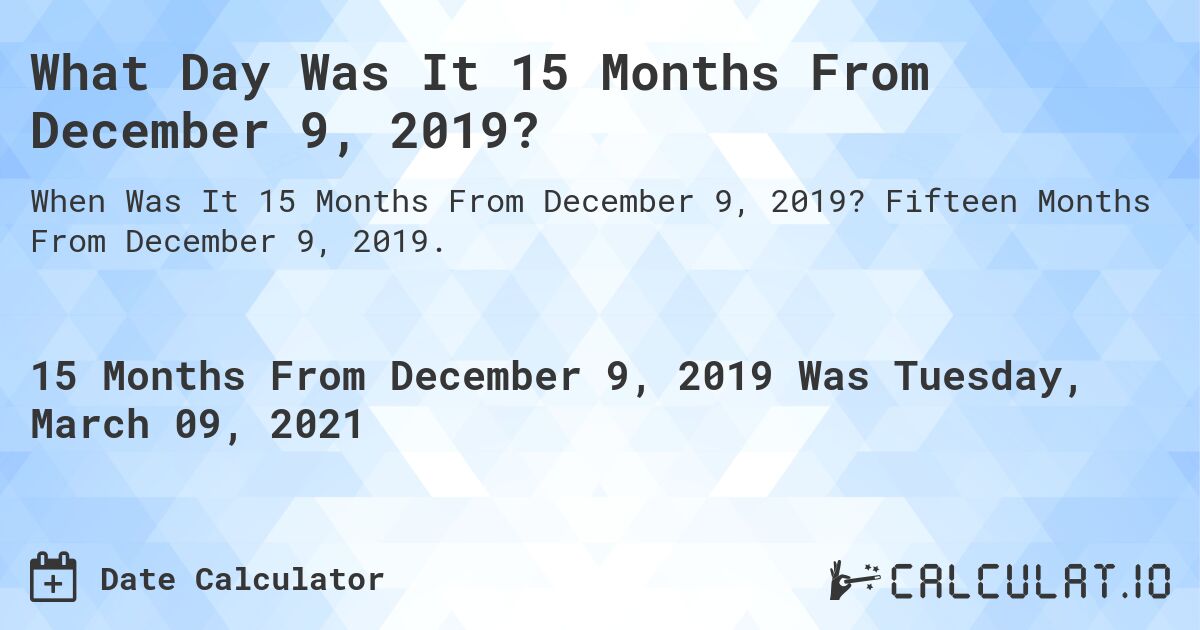 What Day Was It 15 Months From December 9, 2019?. Fifteen Months From December 9, 2019.