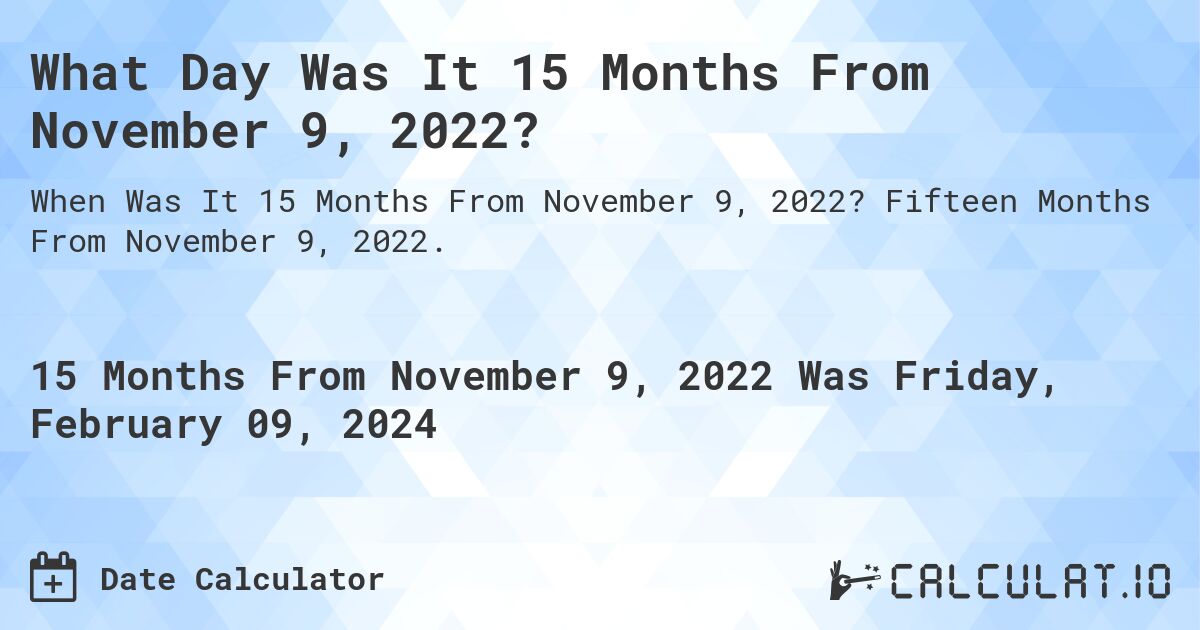 What Day Was It 15 Months From November 9, 2022?. Fifteen Months From November 9, 2022.