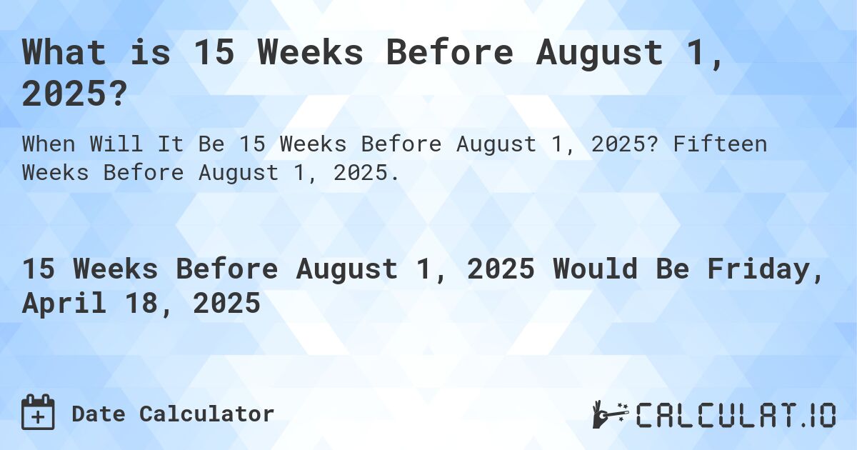 What is 15 Weeks Before August 1, 2025?. Fifteen Weeks Before August 1, 2025.