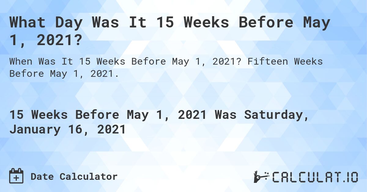 What Day Was It 15 Weeks Before May 1, 2021?. Fifteen Weeks Before May 1, 2021.