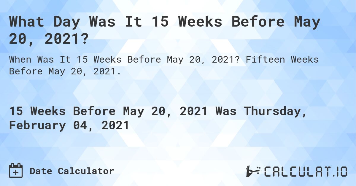 What Day Was It 15 Weeks Before May 20, 2021?. Fifteen Weeks Before May 20, 2021.