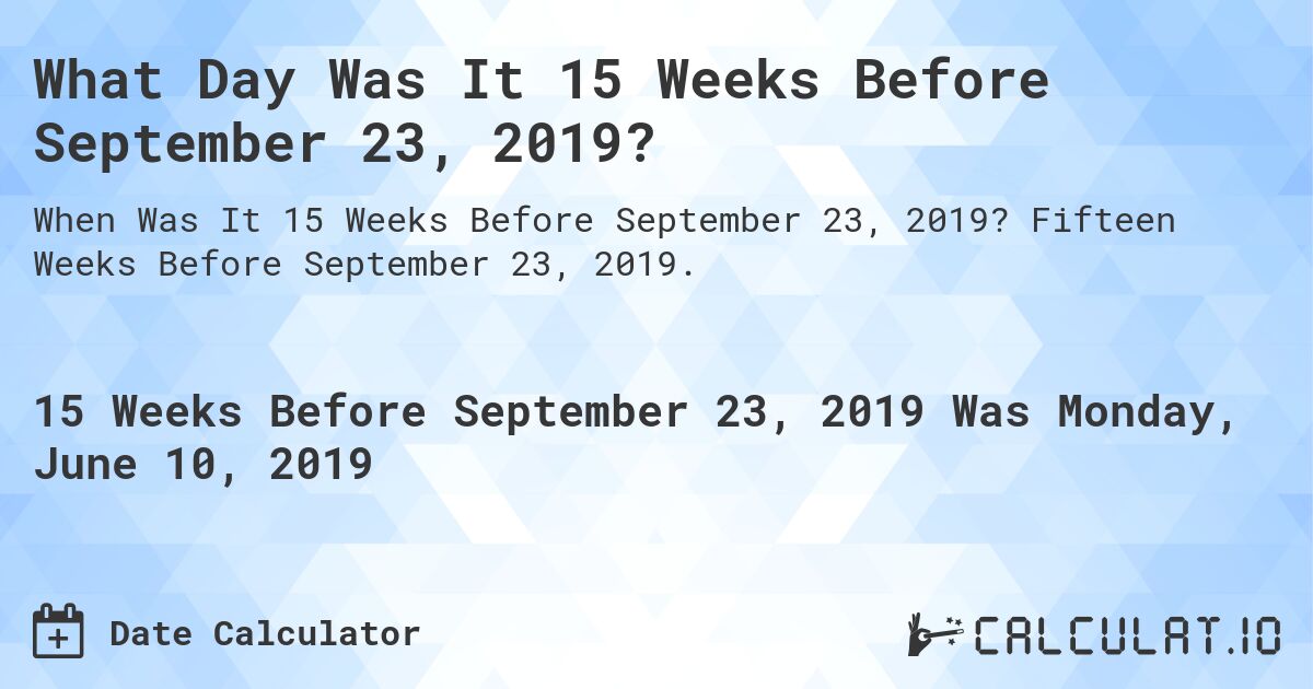 What Day Was It 15 Weeks Before September 23, 2019?. Fifteen Weeks Before September 23, 2019.