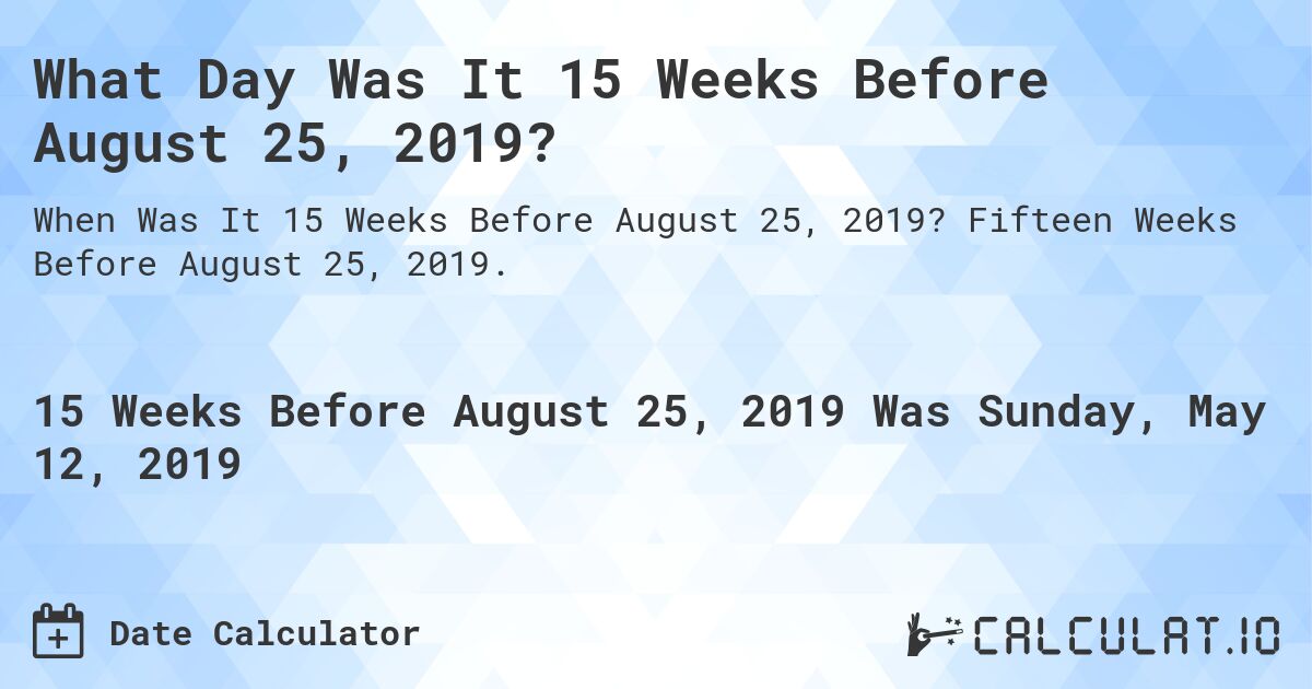 What Day Was It 15 Weeks Before August 25, 2019?. Fifteen Weeks Before August 25, 2019.