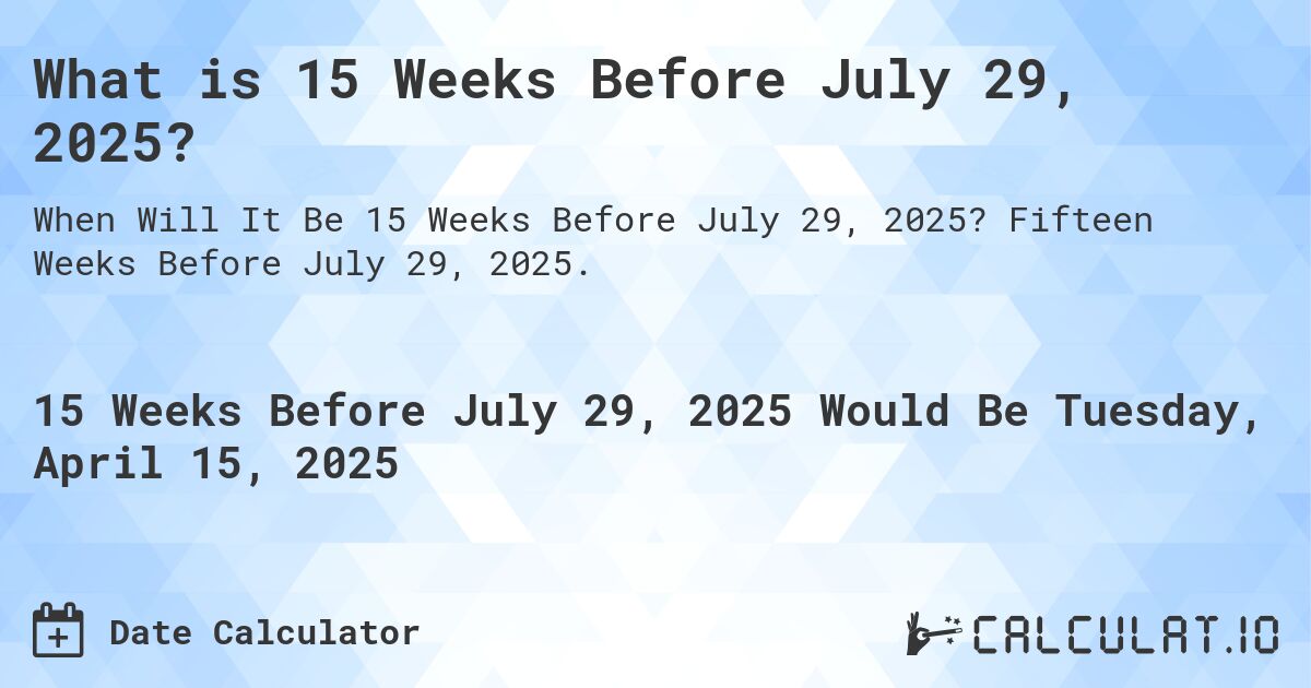 What is 15 Weeks Before July 29, 2025?. Fifteen Weeks Before July 29, 2025.