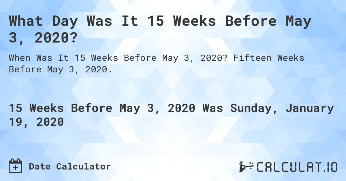 What Day Was It 15 Weeks Before May 3, 2020?. Fifteen Weeks Before May 3, 2020.