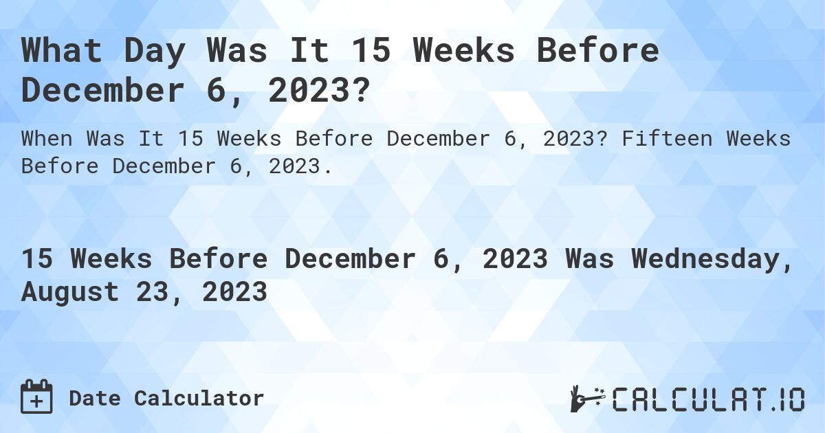 What Day Was It 15 Weeks Before December 6, 2023?. Fifteen Weeks Before December 6, 2023.