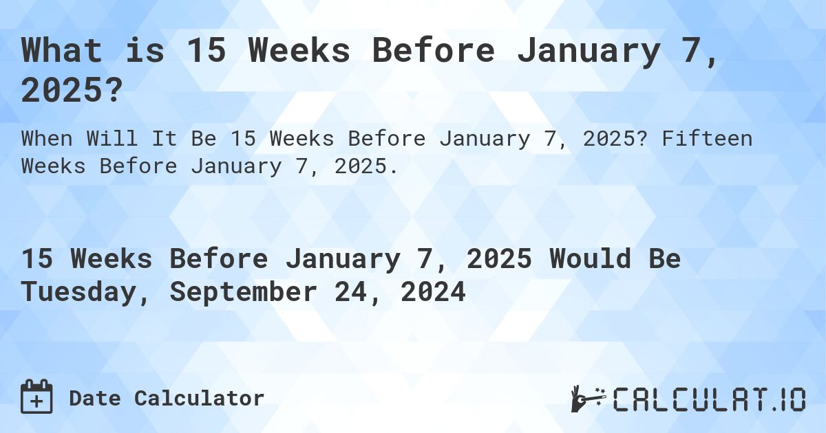 What is 15 Weeks Before January 7, 2025?. Fifteen Weeks Before January 7, 2025.