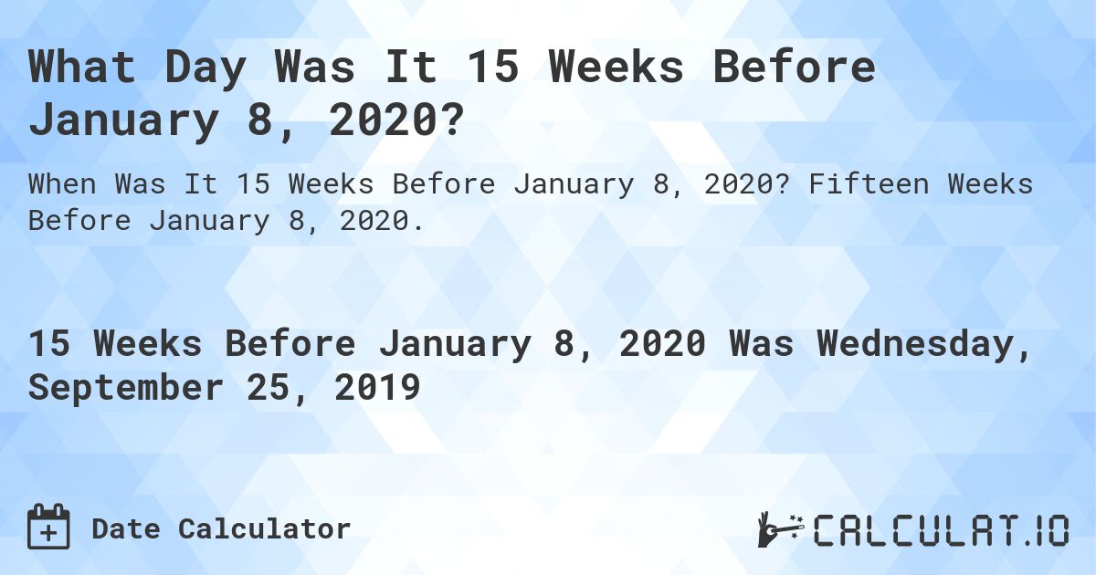 What Day Was It 15 Weeks Before January 8, 2020?. Fifteen Weeks Before January 8, 2020.