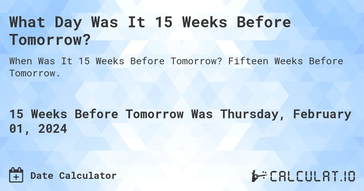 What Day Was It 15 Weeks Before Tomorrow?. Fifteen Weeks Before Tomorrow.