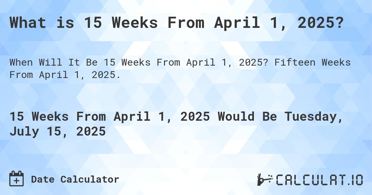 What is 15 Weeks From April 1, 2025?. Fifteen Weeks From April 1, 2025.
