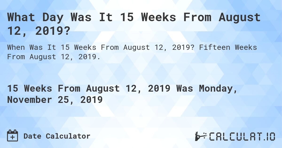 What Day Was It 15 Weeks From August 12, 2019?. Fifteen Weeks From August 12, 2019.