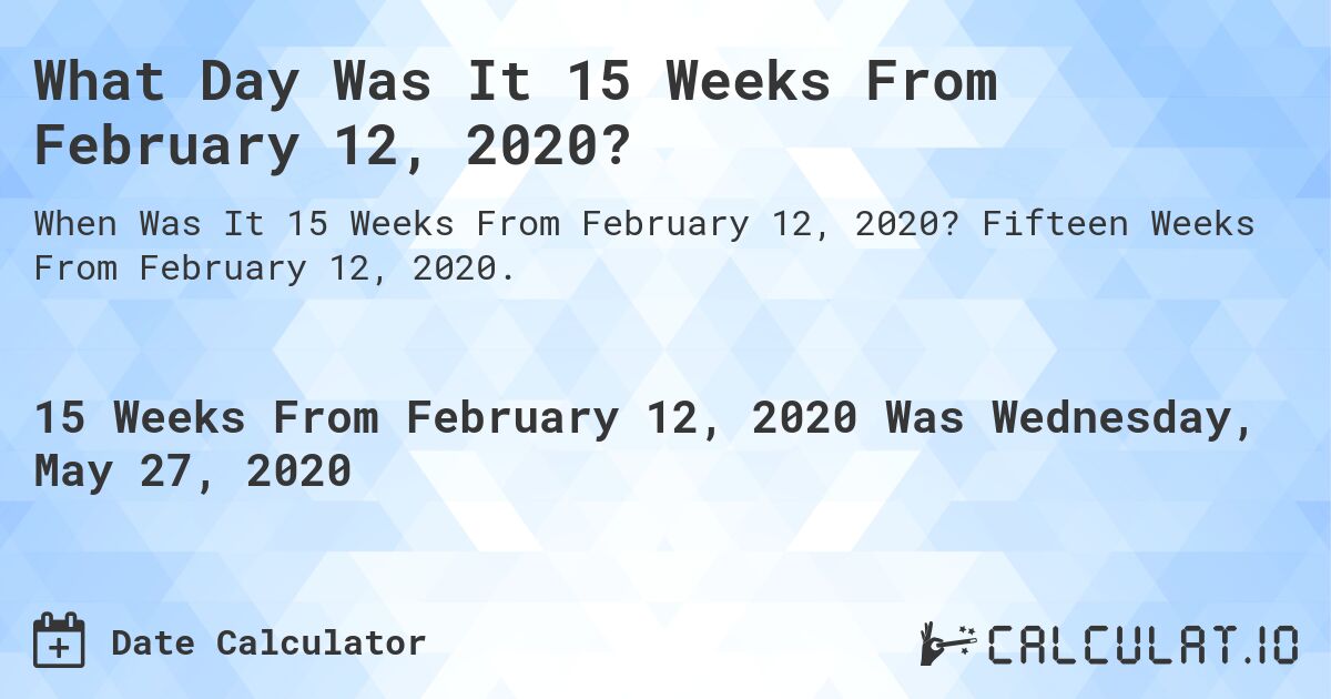 What Day Was It 15 Weeks From February 12, 2020?. Fifteen Weeks From February 12, 2020.
