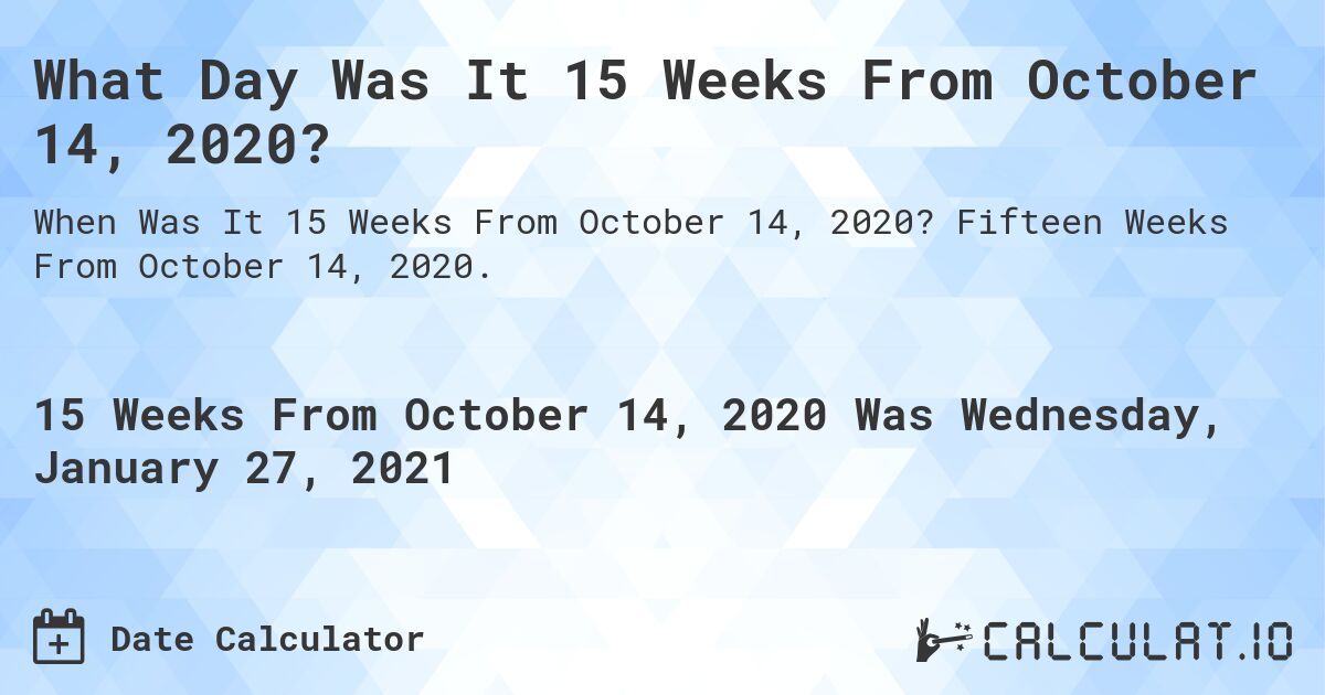 What Day Was It 15 Weeks From October 14, 2020?. Fifteen Weeks From October 14, 2020.