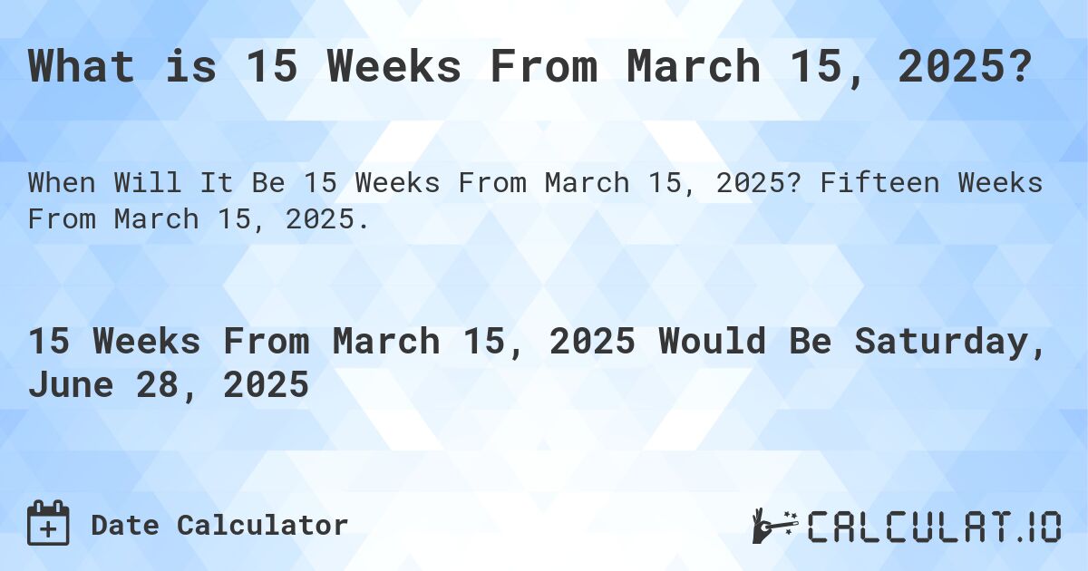 What is 15 Weeks From March 15, 2025?. Fifteen Weeks From March 15, 2025.