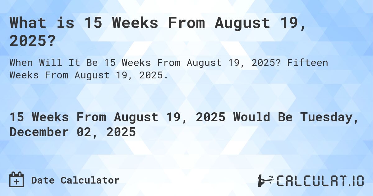 What is 15 Weeks From August 19, 2025?. Fifteen Weeks From August 19, 2025.