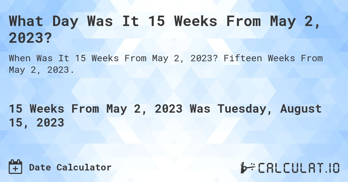 What Day Was It 15 Weeks From May 2, 2023?. Fifteen Weeks From May 2, 2023.