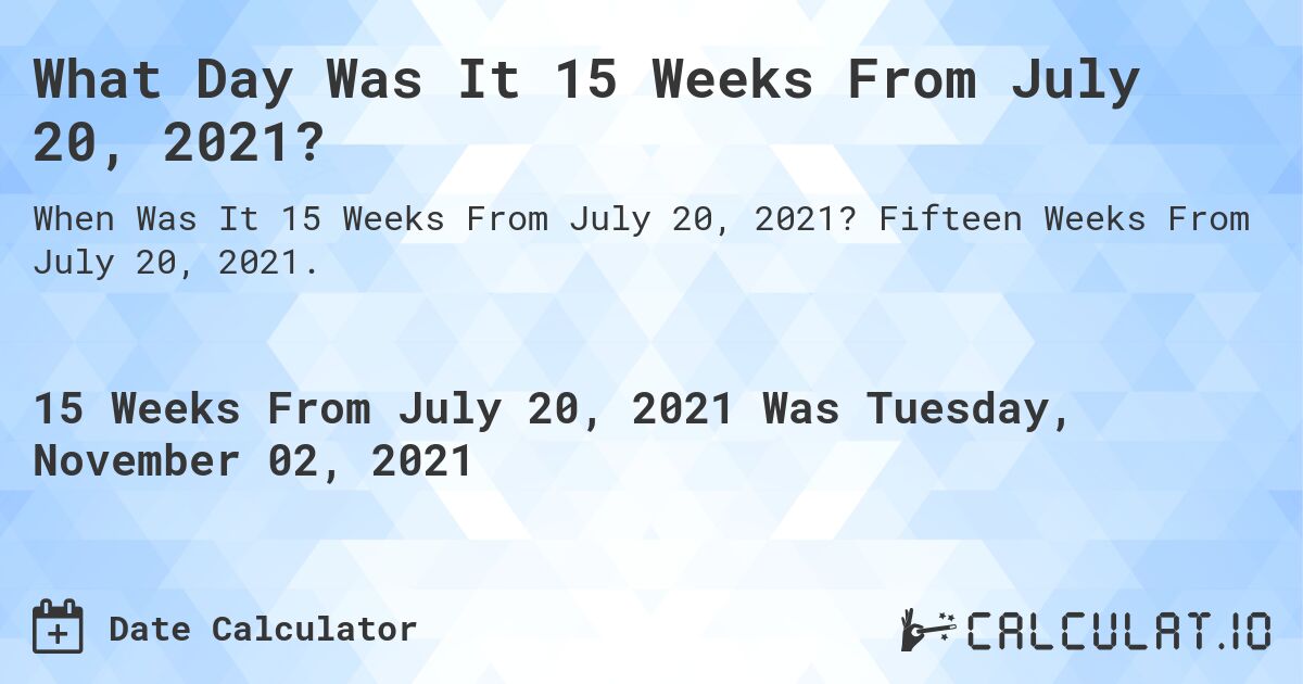 What Day Was It 15 Weeks From July 20, 2021?. Fifteen Weeks From July 20, 2021.