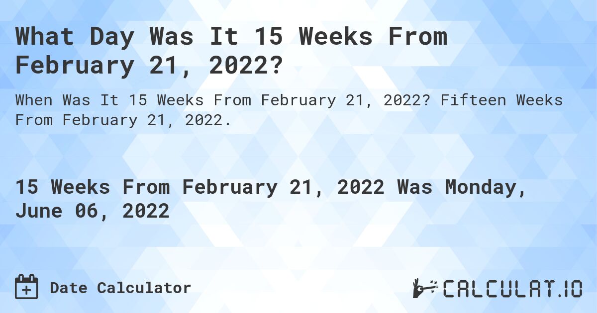 What Day Was It 15 Weeks From February 21, 2022?. Fifteen Weeks From February 21, 2022.