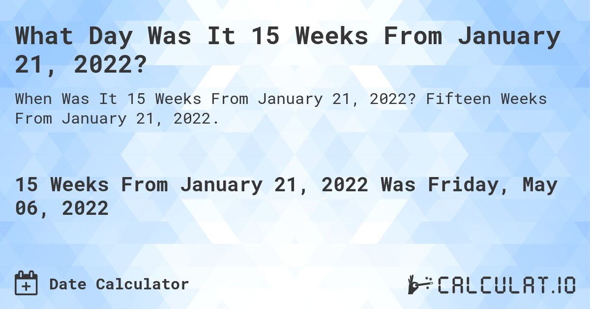 What Day Was It 15 Weeks From January 21, 2022?. Fifteen Weeks From January 21, 2022.