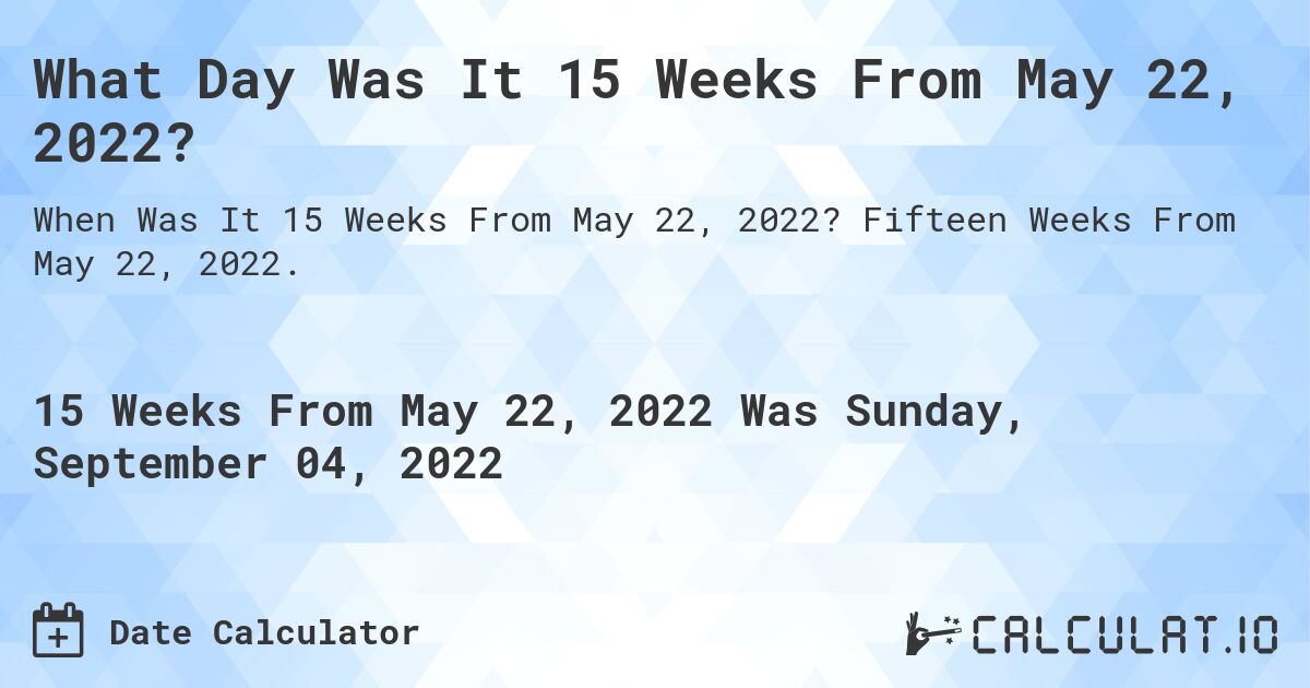What Day Was It 15 Weeks From May 22, 2022?. Fifteen Weeks From May 22, 2022.