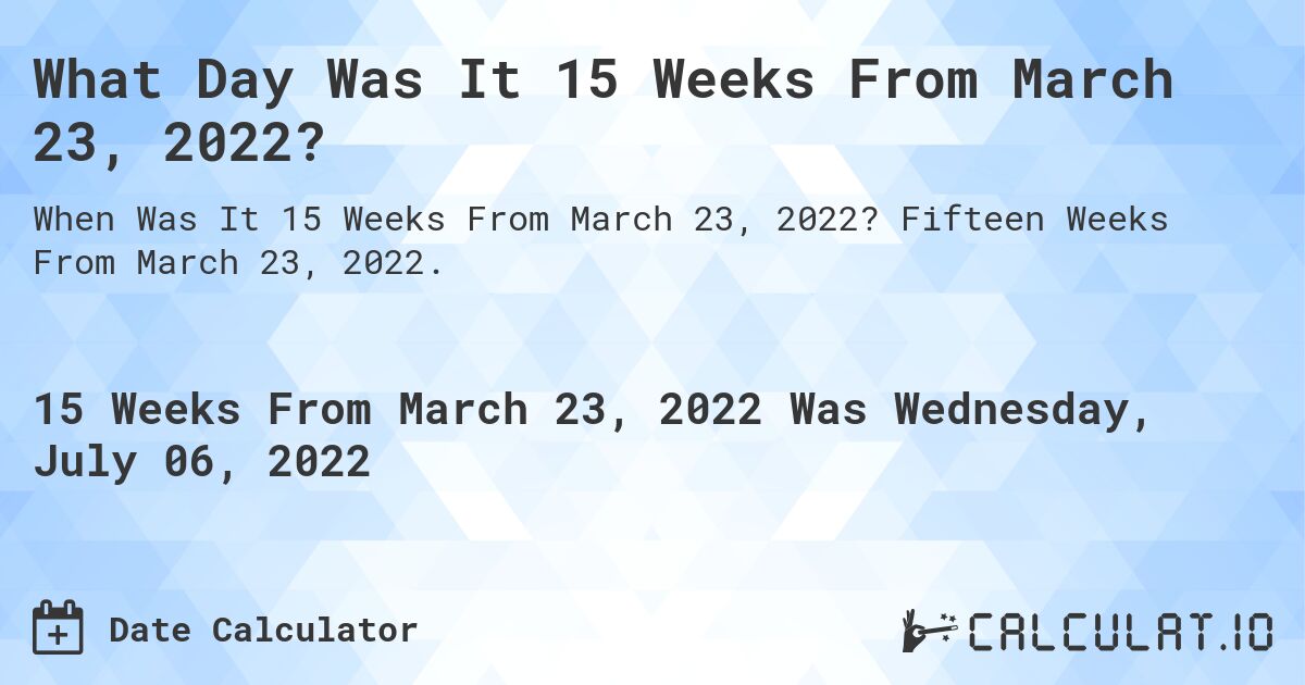 What Day Was It 15 Weeks From March 23, 2022?. Fifteen Weeks From March 23, 2022.