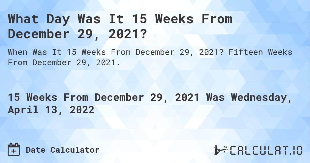 What Day Was It 15 Weeks From December 29, 2021?. Fifteen Weeks From December 29, 2021.