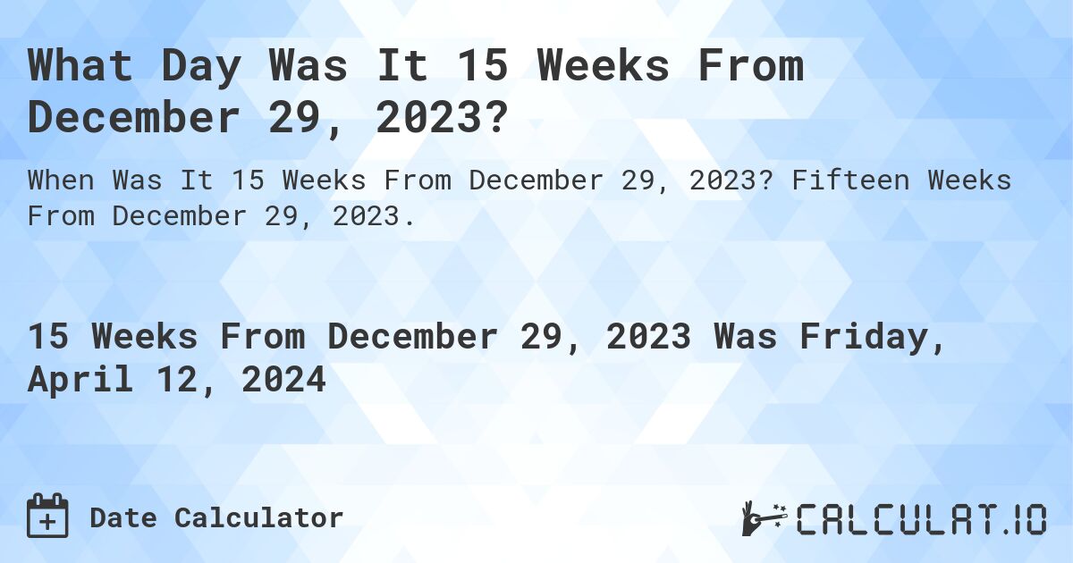 What Day Was It 15 Weeks From December 29, 2023?. Fifteen Weeks From December 29, 2023.