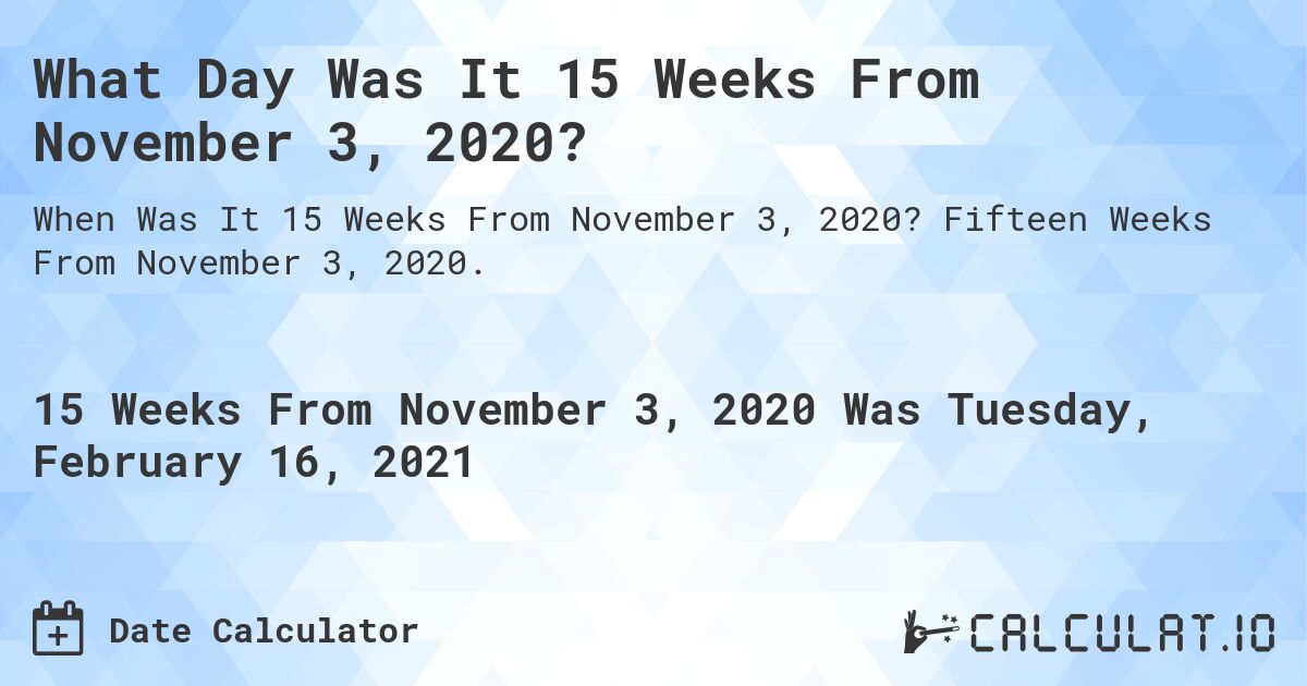 What Day Was It 15 Weeks From November 3, 2020?. Fifteen Weeks From November 3, 2020.
