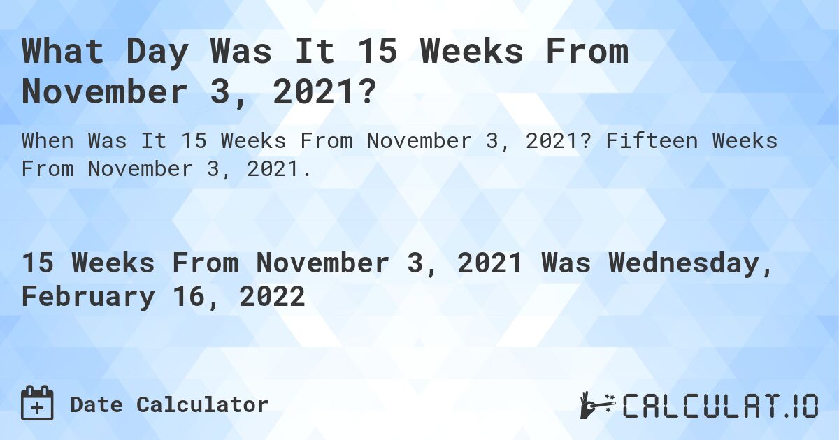 What Day Was It 15 Weeks From November 3, 2021?. Fifteen Weeks From November 3, 2021.