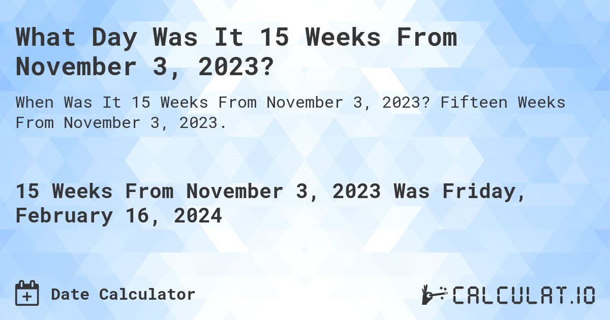 What Day Was It 15 Weeks From November 3, 2023?. Fifteen Weeks From November 3, 2023.