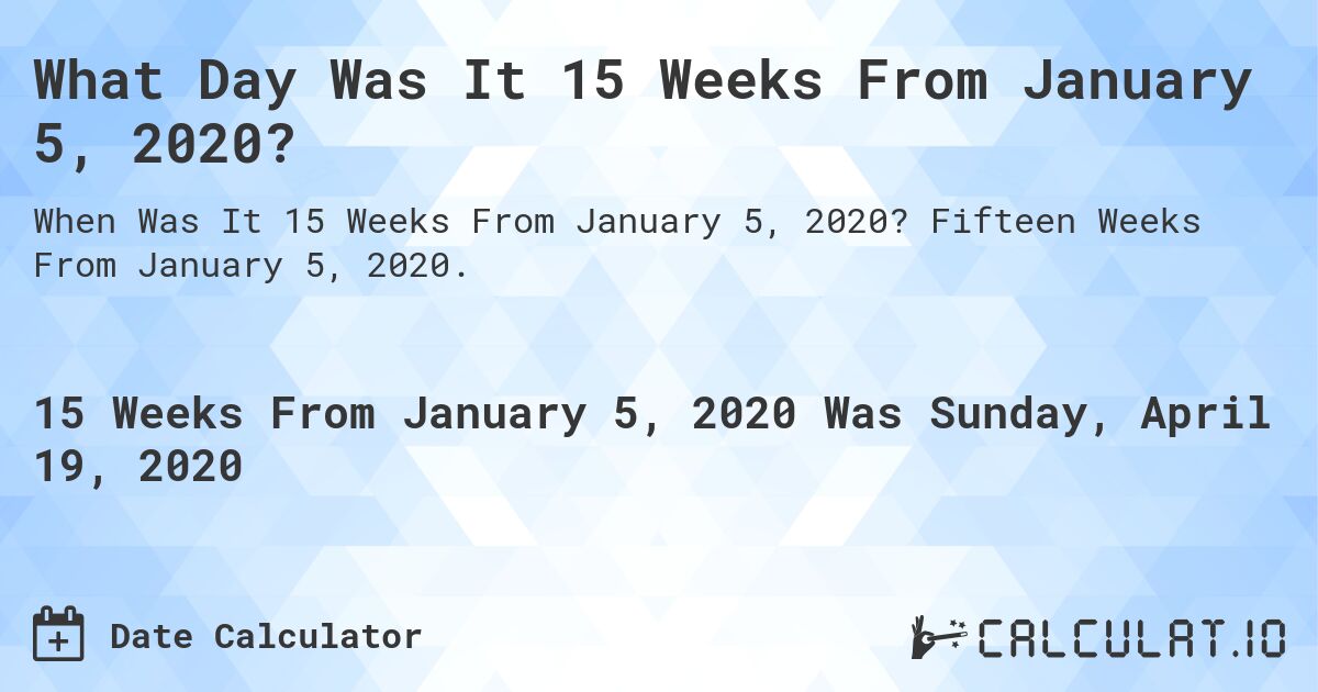 What Day Was It 15 Weeks From January 5, 2020?. Fifteen Weeks From January 5, 2020.