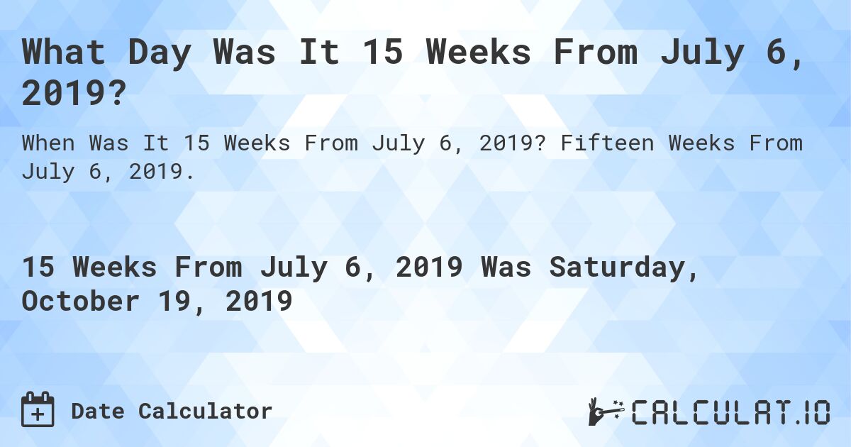 What Day Was It 15 Weeks From July 6, 2019?. Fifteen Weeks From July 6, 2019.