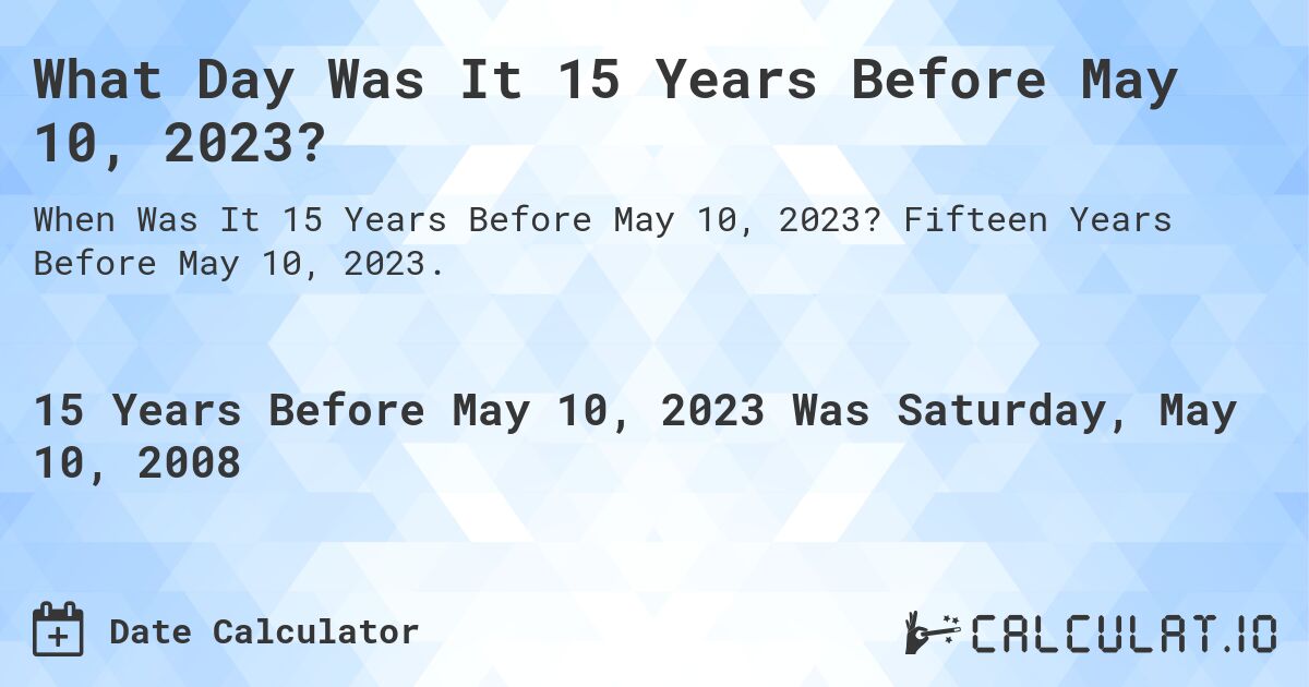 What Day Was It 15 Years Before May 10, 2023?. Fifteen Years Before May 10, 2023.