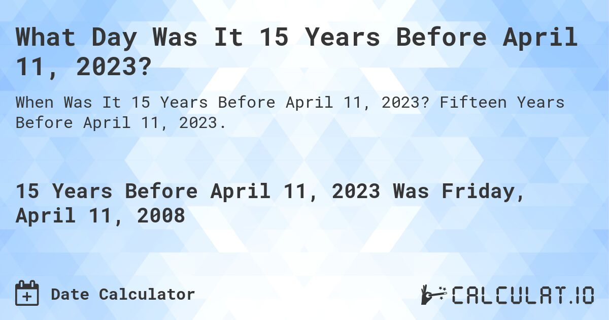 What Day Was It 15 Years Before April 11, 2023?. Fifteen Years Before April 11, 2023.
