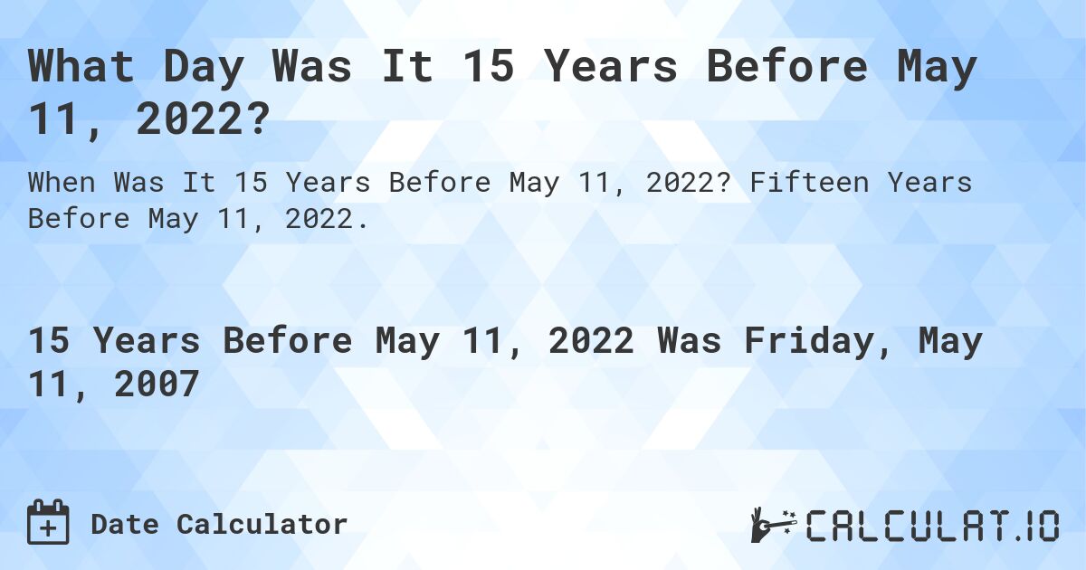 What Day Was It 15 Years Before May 11, 2022?. Fifteen Years Before May 11, 2022.