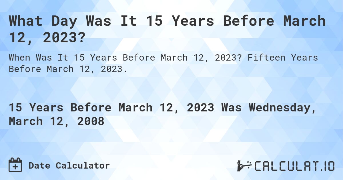 What Day Was It 15 Years Before March 12, 2023?. Fifteen Years Before March 12, 2023.