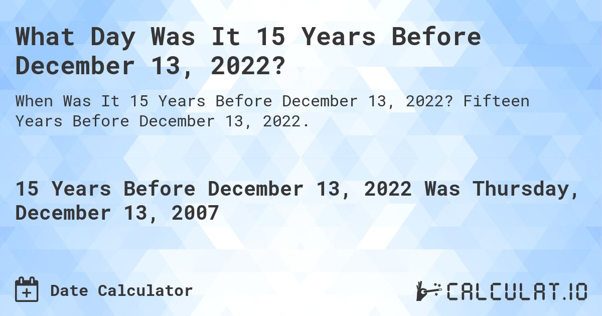 What Day Was It 15 Years Before December 13, 2022?. Fifteen Years Before December 13, 2022.