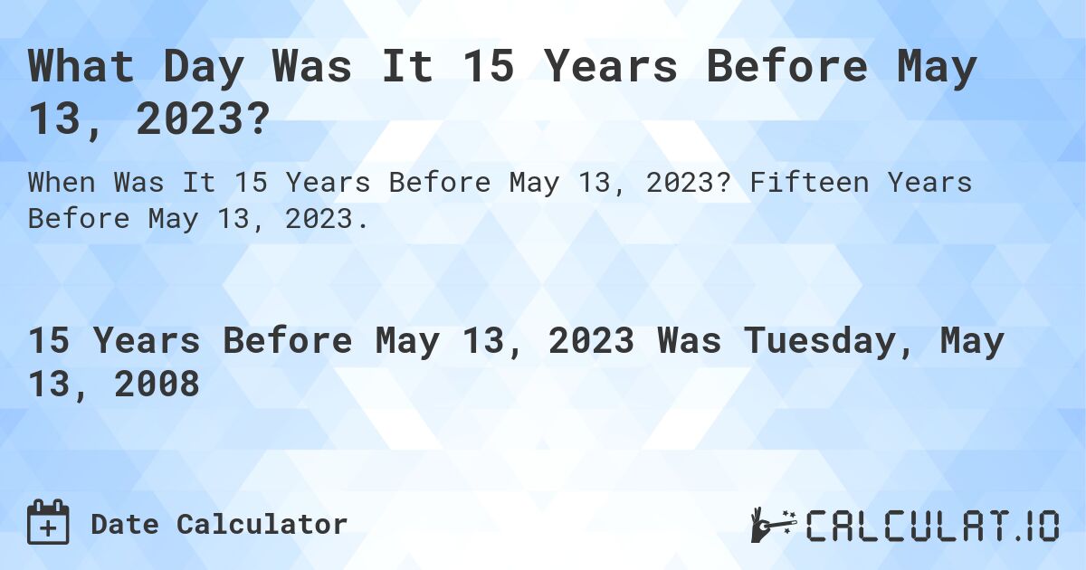 What Day Was It 15 Years Before May 13, 2023?. Fifteen Years Before May 13, 2023.