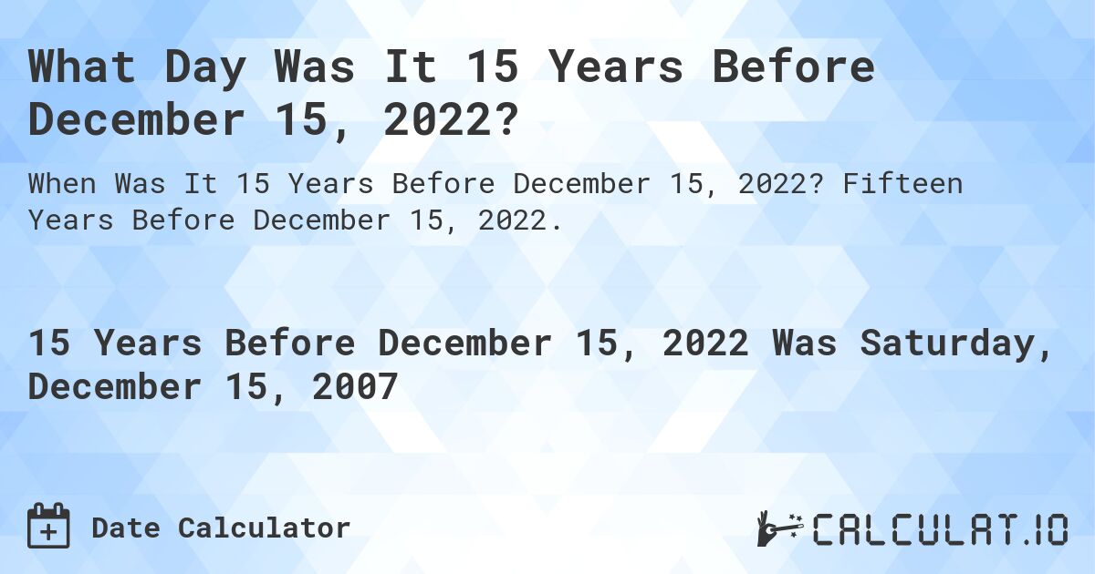 What Day Was It 15 Years Before December 15, 2022?. Fifteen Years Before December 15, 2022.