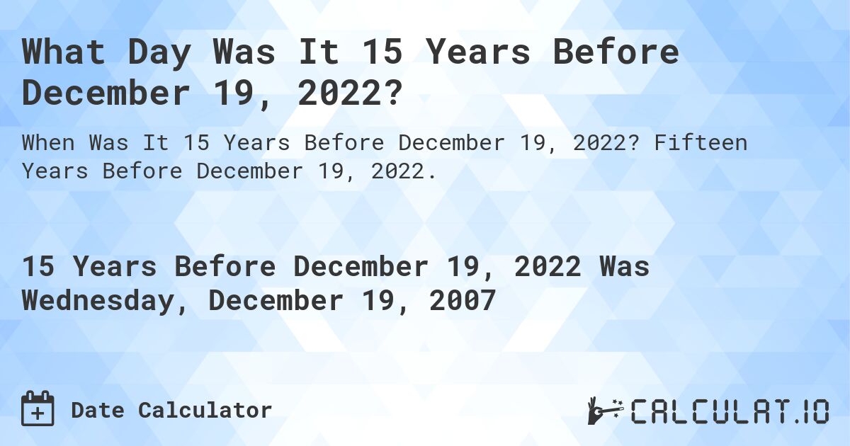 What Day Was It 15 Years Before December 19, 2022?. Fifteen Years Before December 19, 2022.