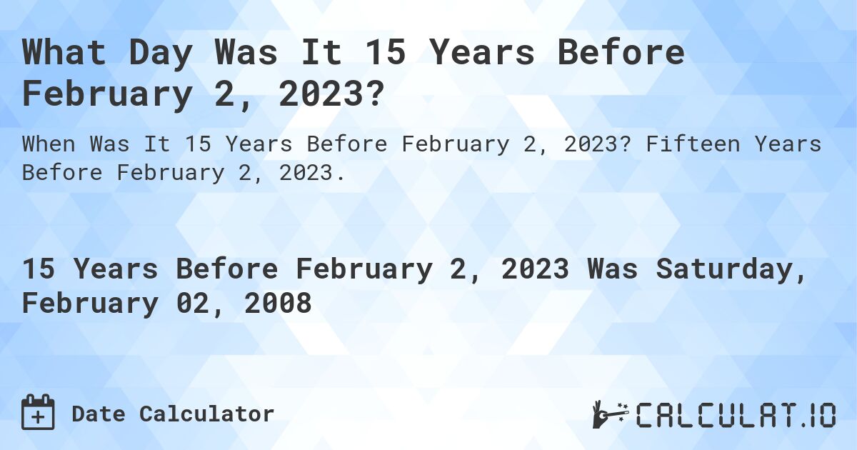 What Day Was It 15 Years Before February 2, 2023?. Fifteen Years Before February 2, 2023.