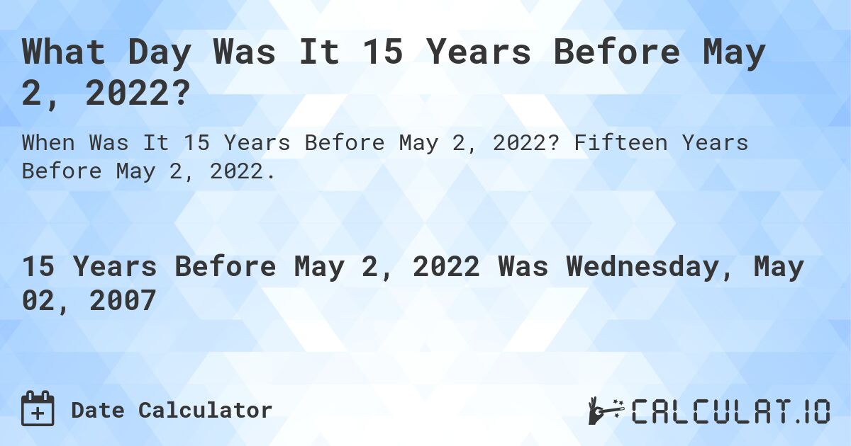 What Day Was It 15 Years Before May 2, 2022?. Fifteen Years Before May 2, 2022.