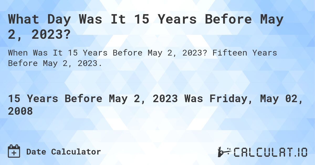 What Day Was It 15 Years Before May 2, 2023?. Fifteen Years Before May 2, 2023.
